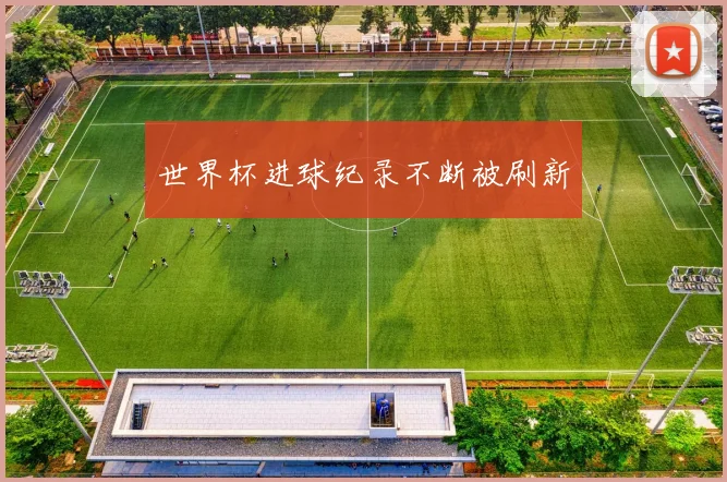 世界杯进球纪录不断被刷新