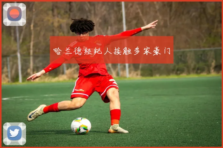 哈兰德经纪人接触多家豪门