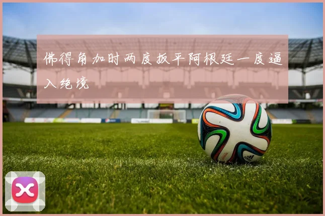 佛得角加时两度扳平阿根廷一度逼入绝境